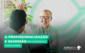 A Profissionalizacao E Sucessao Em Empresas Familiares Blog - ARVI Consultoria