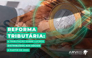 Reforma Tributaria A Tributacao Sobre Os Lucros Distribuidos Aos Socios A Partir De 2022 Blog (1) - ARVI Consultoria