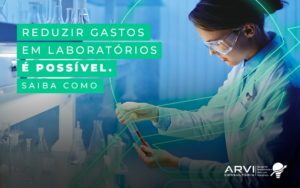 Reduzir Gastos Em Laboratorios E Possivel Saiba Como Blog - ARVI Consultoria