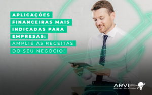 Aplicacoes Financeira Mais Indicadas Para Empresas Amplie As Receitas Do Seu Negocio Blog - ARVI Consultoria