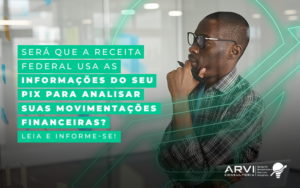 Sera Que A Receita Federal Usa As Informacoes Do Seu Pix Para Analisar Suas Movimentacoes Financeiras Leia E Informe Se Blog - ARVI Consultoria