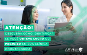 Atencao Descubra Como Identificar Se Voce Obteve Lucro Ou Prejuizo Em Sua Clinica Odontologica Blog (1) - ARVI Consultoria