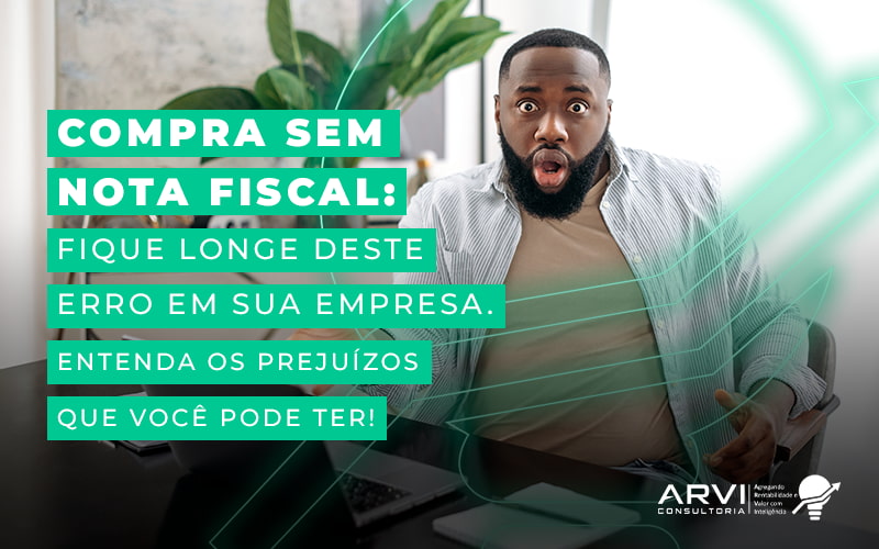 Compra Sem Nota Fiscal Fique Longe Deste Erro Em Sua Empresa Entenda Os Prejuizos Que Voce Pode Ter Blog - ARVI Consultoria