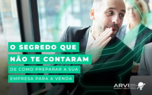 O Segredo Que Nao Te Contaram De Como Preparar A Sua Empresa Para A Venda Blog - ARVI Consultoria