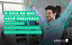 O Guia Que Voce Precisava Para Fazer Um Planejamento De Sucesso Para A Sua Empresa Em 2023 Blog - ARVI Consultoria